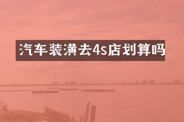 汽车装潢去4s店划算吗