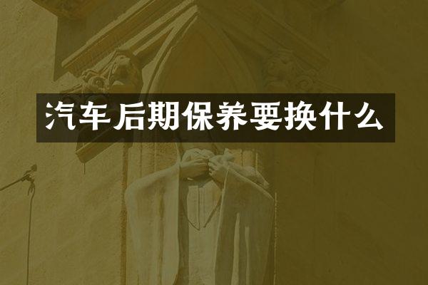 汽车后期保养要换什么
