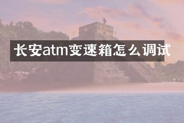 长安atm变速箱怎么调试