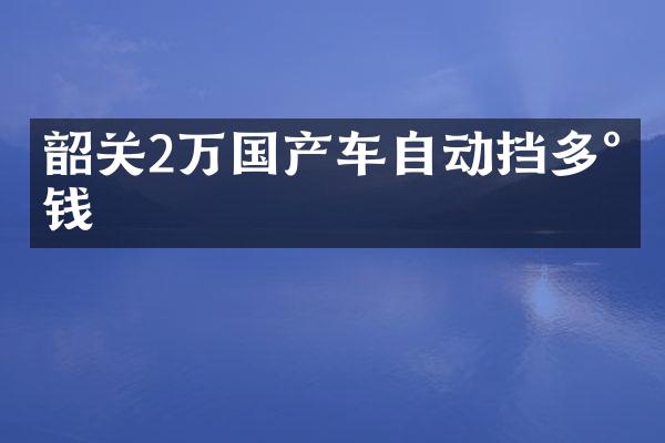 韶关2万国产车自动挡多少钱