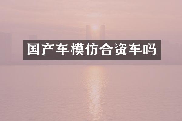 国产车模仿合资车吗