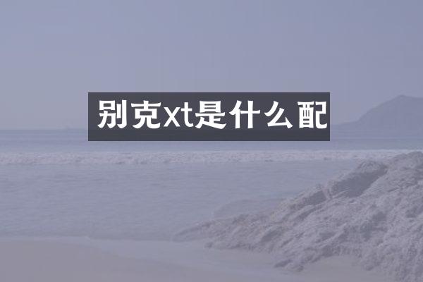 别克xt是什么配