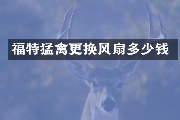 福特猛禽更换风扇多少钱