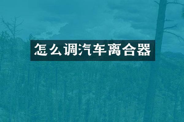 怎么调汽车离合器