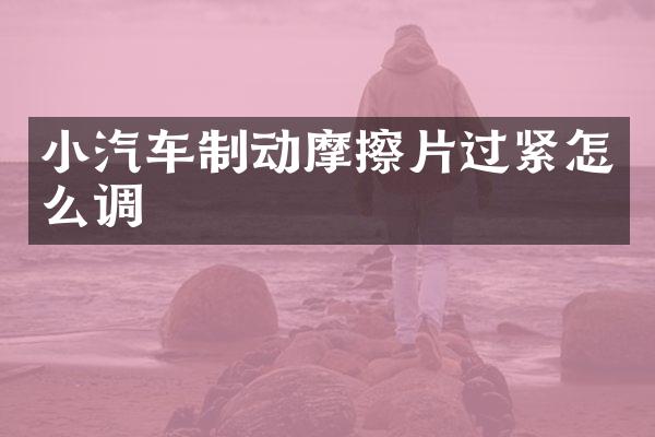 小汽车制动摩擦片过紧怎么调