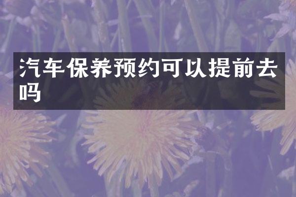 汽车保养预约可以提前去吗