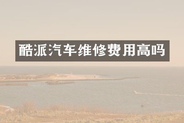 酷派汽车维修费用高吗