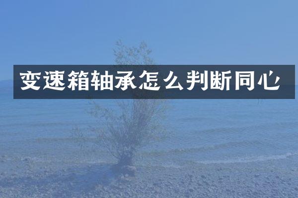 变速箱轴承怎么判断同心
