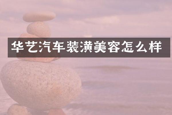 华艺汽车装潢美容怎么样