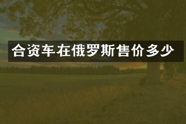 合资车在俄罗斯售价多少