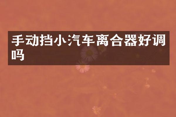 手动挡小汽车离合器好调吗