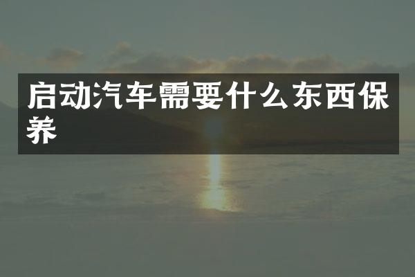 启动汽车需要什么东西保养