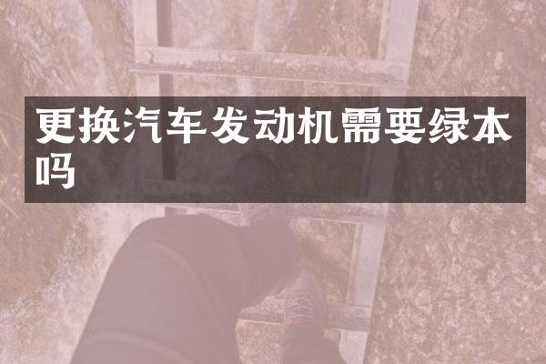 更换汽车发动机需要绿本吗
