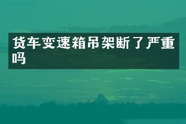 货车变速箱吊架断了严重吗