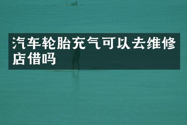 汽车轮胎充气可以去维修店借吗