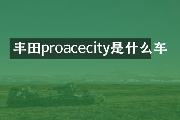 丰田proacecity是什么车
