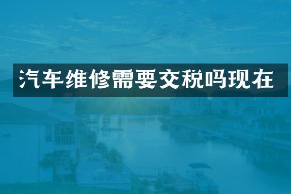 汽车维修需要交税吗现在