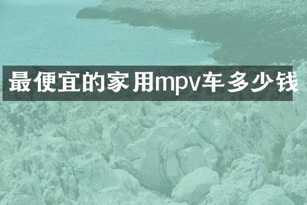 最便宜的家用mpv车多少钱