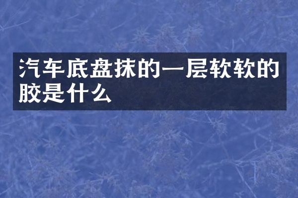汽车底盘抹的一层软软的胶是什么