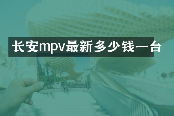 长安mpv最新多少钱一台