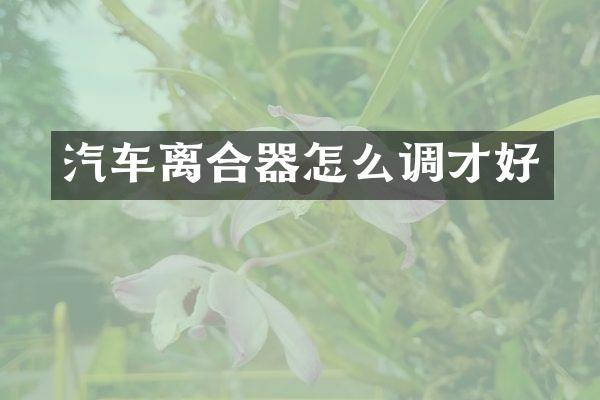 汽车离合器怎么调才好