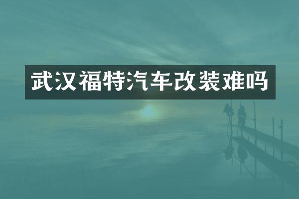 武汉福特汽车改装难吗