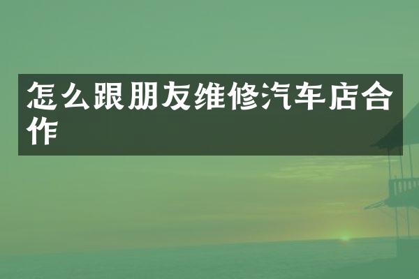 怎么跟朋友维修汽车店合作