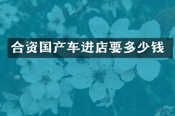 合资国产车进店要多少钱
