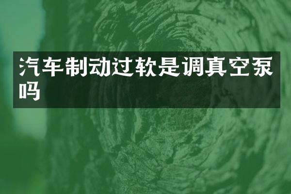 汽车制动过软是调真空泵吗