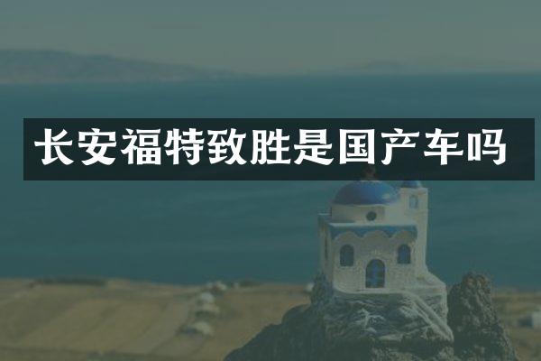 长安福特致胜是国产车吗