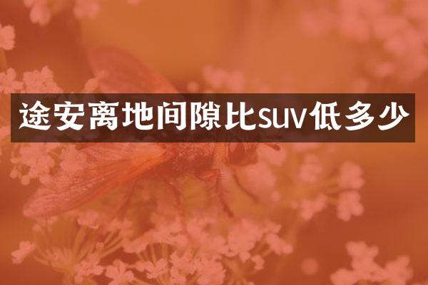 途安离地间隙比suv低多少