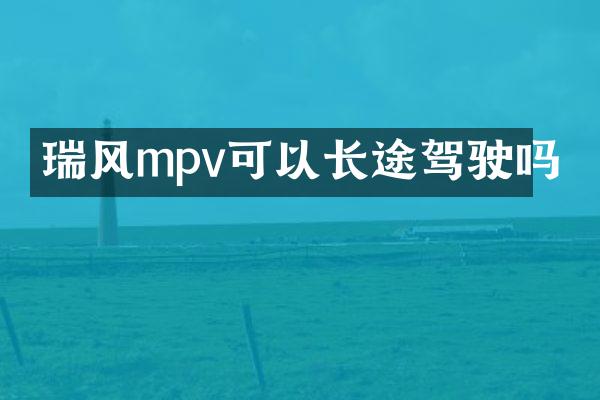 瑞风mpv可以长途驾驶吗