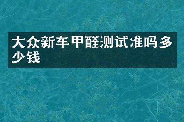 大众新车甲醛测试准吗多少钱