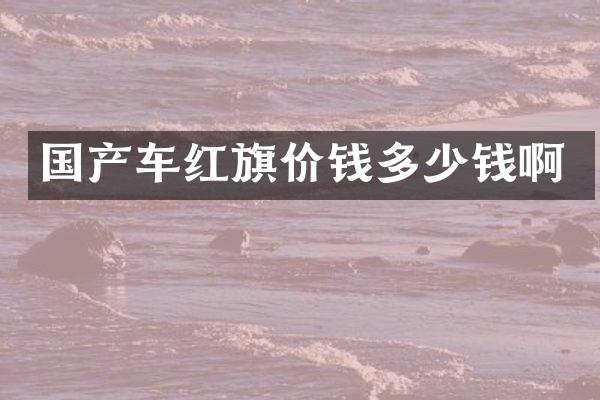 国产车红旗价钱多少钱啊