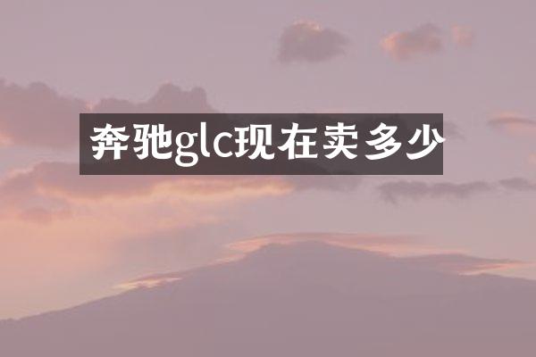 奔驰glc现在卖多少