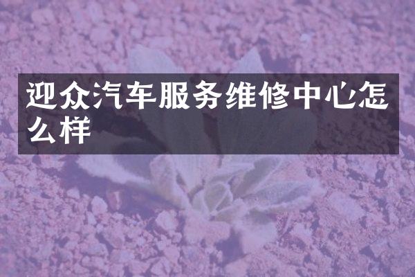 迎众汽车服务维修中心怎么样