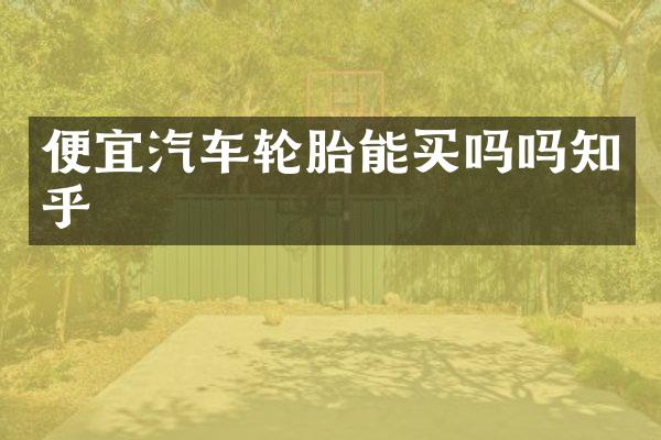 便宜汽车轮胎能买吗吗知乎