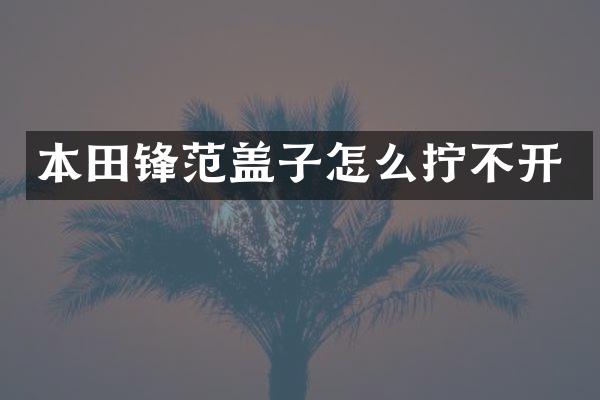 本田锋范盖子怎么拧不开