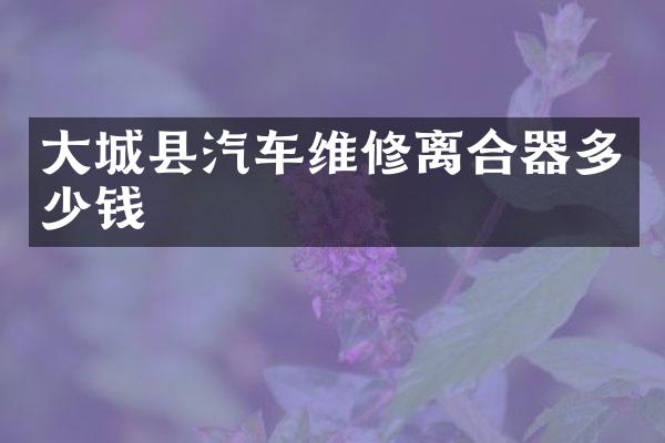 大城县汽车维修离合器多少钱