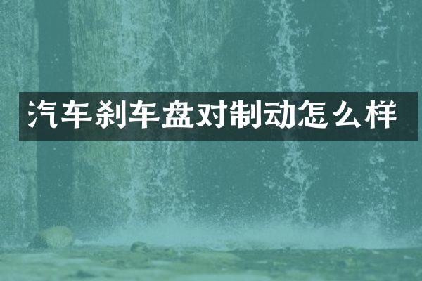 汽车刹车盘对制动怎么样