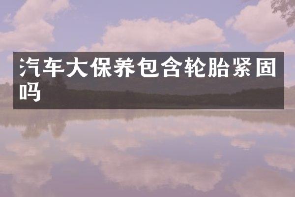 汽车大保养包含轮胎紧固吗