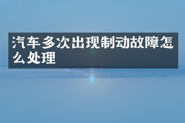 汽车多次出现制动故障怎么处理