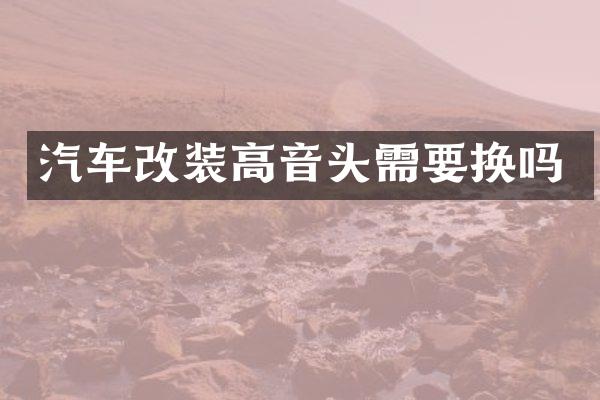 汽车改装高音头需要换吗