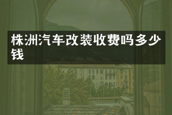 株洲汽车改装收费吗多少钱