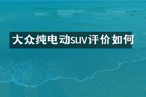 大众纯电动suv评价如何