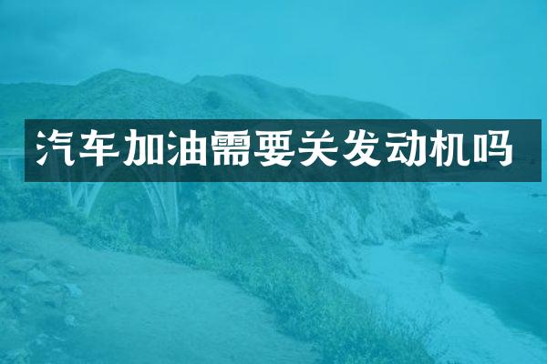 汽车加油需要关发动机吗