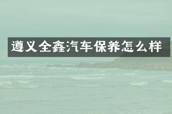 遵义全鑫汽车保养怎么样