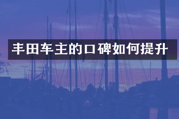 丰田车主的口碑如何提升