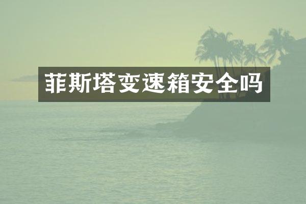 菲斯塔变速箱安全吗