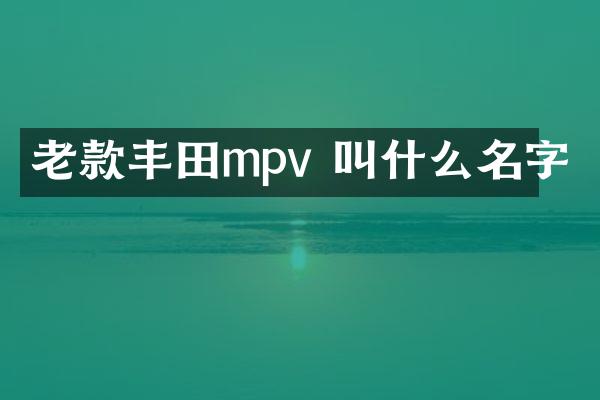 老款丰田mpv 叫什么名字